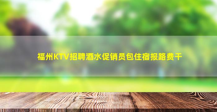 福州KTV招聘酒水促销员包住宿报路费干